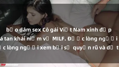 bạo dâm sex Cô gái Việt Nam xinh đẹp và gợi cảm làm xoá tan khái niệm về MILF. Được lòng người xem bởi sự quyến rũ và dễ thương.