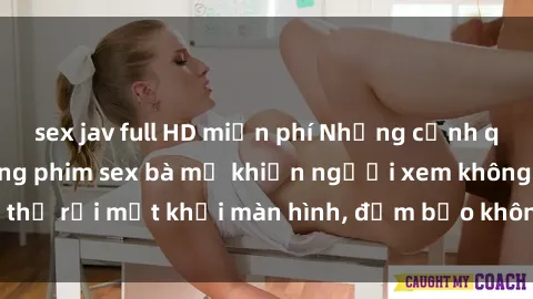 sex jav full HD miễn phí Những cảnh quay nóng bỏng trong phim sex bà mẹ khiến người xem không thể rời mắt khỏi màn hình, đảm bảo không làm bạn thất vọng!