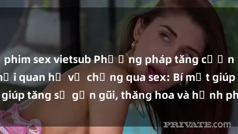phim sex vietsub Phương pháp tăng cường gắn kết trong mối quan hệ vợ chồng qua sex: Bí mật giúp tăng sự gần gũi, thăng hoa và hạnh phúc cho cặp đôi