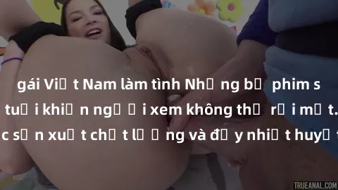 gái Việt Nam làm tình Những bộ phim sex của phụ nữ lớn tuổi khiến người xem không thể rời mắt. Được sản xuất chất lượng và đầy nhiệt huyết, đáng xem và trải nghiệm.
