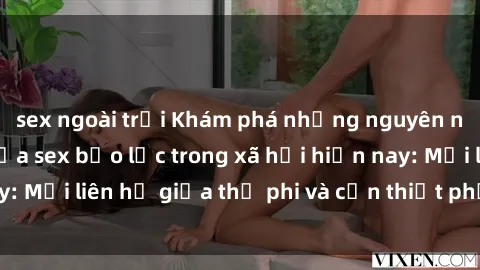 sex ngoài trời Khám phá những nguyên nhân và hậu quả của sex bạo lực trong xã hội hiện nay: Mối liên hệ giữa thị phi và cần thiết phải ngăn chặn.