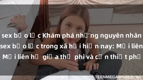 sex bạo lực Khám phá những nguyên nhân và hậu quả của sex bạo lực trong xã hội hiện nay: Mối liên hệ giữa thị phi và cần thiết phải ngăn chặn.