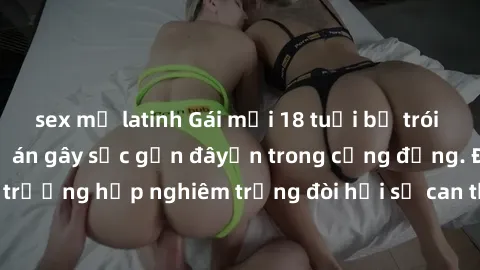 sex mỹ latinh Gái mới 18 tuổi bị trói và bị hiếp dâm: Vụ án gây sốc gần đâyến trong cộng đồng. Đây là một trường hợp nghiêm trọng đòi hỏi sự can thiệp mạnh mẽ từ phía công lý.