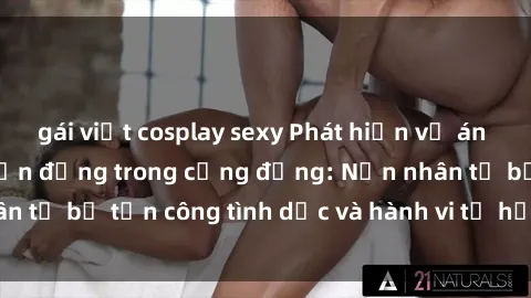 gái việt cosplay sexy Phát hiện vụ án bạo dâm sex gây chấn động trong cộng đồng: Nạn nhân tố bị tấn công tình dục và hành vi tệ hại được tiết lộ