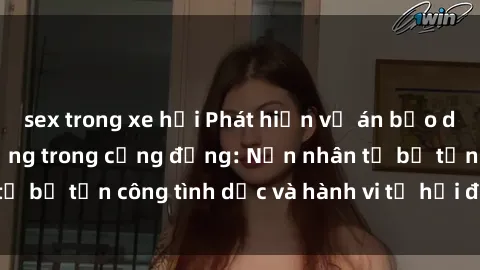 sex trong xe hơi Phát hiện vụ án bạo dâm sex gây chấn động trong cộng đồng: Nạn nhân tố bị tấn công tình dục và hành vi tệ hại được tiết lộ