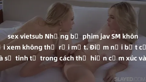 sex vietsub Những bộ phim jav SM không che khiến người xem không thể rời mắt. Điểm nổi bật của thể loại này là sự tinh tế trong cách thể hiện cảm xúc và sự hấp dẫn của những cảnh quay.
