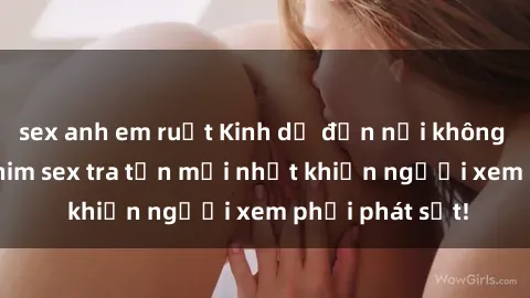 sex anh em ruột Kinh dị đến nỗi không thể tin nổi: Phim sex tra tấn mới nhất khiến người xem phải phát sốt!