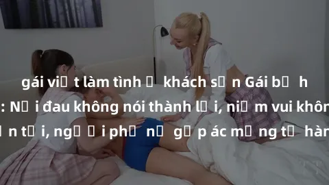 gái việt làm tình ở khách sạn Gái bị hiếp dâm bạo lực: Nỗi đau không nói thành lời, niềm vui không còn tồn tại, người phụ nữ gặp ác mộng từ hành động độc ác của kẻ xấu.