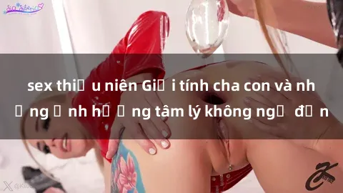 sex thiếu niên Giới tính cha con và những ảnh hưởng tâm lý không ngờ đến