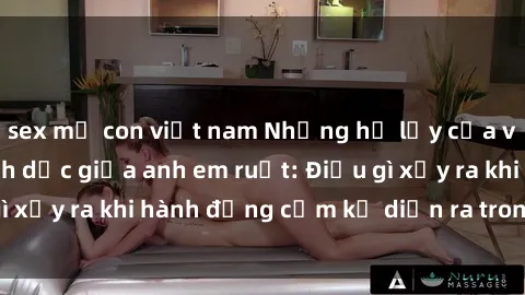 sex mẹ con việt nam Những hệ lụy của việc có quan hệ tình dục giữa anh em ruột: Điều gì xảy ra khi hành động cấm kỵ diễn ra trong gia đình?
