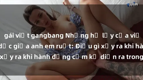 gái việt gangbang Những hệ lụy của việc có quan hệ tình dục giữa anh em ruột: Điều gì xảy ra khi hành động cấm kỵ diễn ra trong gia đình?