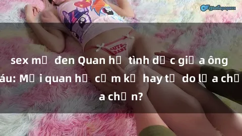 sex mỹ đen Quan hệ tình dục giữa ông cháu: Mối quan hệ cấm kỵ hay tự do lựa chọn?