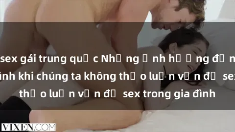 sex gái trung quốc Những ảnh hưởng đến tình cảm gia đình khi chúng ta không thảo luận vấn đề sex trong gia đình