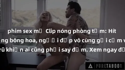 phim sex mỹ Clip nóng phòng tắm: Hít thở nồng nàn hương bông hoa, người đẹp vô cùng gợi cảm và quyến rũ khiến ai cũng phải say đắm. Xem ngay để trải nghiệm điều đặc biệt!