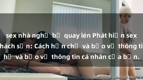 sex nhà nghỉ bị quay lén Phát hiện sex camera ẩn trong khách sạn: Cách hạn chế và bảo vệ thông tin cá nhân của bạn.