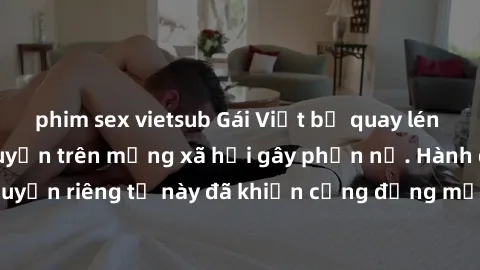phim sex vietsub Gái Việt bị quay lén khi tắm, clip lan truyền trên mạng xã hội gây phẫn nộ. Hành động vi phạm quyền riêng tư này đã khiến cộng đồng mạng bức xúc và đòi trừng phạt thật nghiêm khắc.