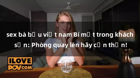 sex bà bầu việt nam Bí mật trong khách sạn: Phòng quay lén hãy cẩn thận!