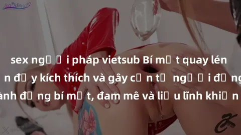 sex người pháp vietsub Bí mật quay lén làm tình: Câu chuyện đầy kích thích và gây cấn từ người đứng sau camera. Hành động bí mật, đam mê và liều lĩnh khiến cho tình yêu trở nên mãnh liệt hơn bao giờ h