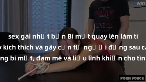 sex gái nhật bản Bí mật quay lén làm tình: Câu chuyện đầy kích thích và gây cấn từ người đứng sau camera. Hành động bí mật, đam mê và liều lĩnh khiến cho tình yêu trở nên mãnh liệt hơn bao giờ hết.
