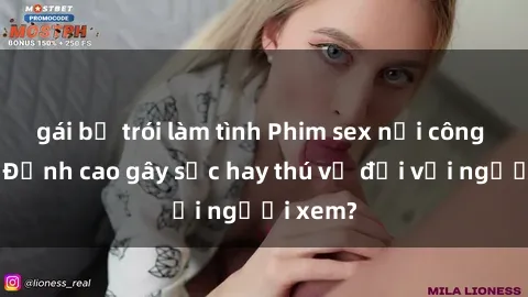 gái bị trói làm tình Phim sex nơi công cộng: Đỉnh cao gây sốc hay thú vị đối với người xem?