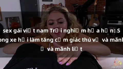 sex gái việt nam Trải nghiệm hứa hẹn: Sex trong xe hơi làm tăng cảm giác thú vị và mãnh liệt