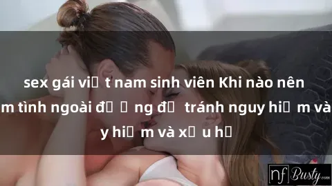 sex gái việt nam sinh viên Khi nào nên tránh làm tình ngoài đường để tránh nguy hiểm và xấu hổ