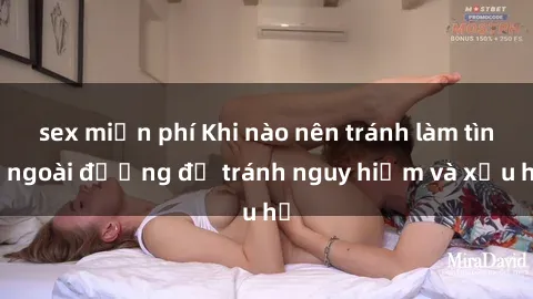sex miễn phí Khi nào nên tránh làm tình ngoài đường để tránh nguy hiểm và xấu hổ