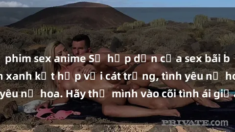 phim sex anime Sự hấp dẫn của sex bãi biển: Khi sóng biển xanh kết hợp với cát trắng, tình yêu nở hoa. Hãy thả mình vào cõi tình ái giữa sóng biển!