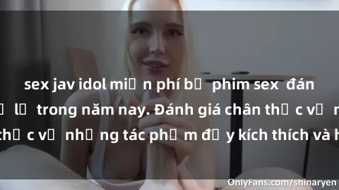 sex jav idol miễn phí bộ phim sex  đáng xem không thể bỏ lỡ trong năm nay. Đánh giá chân thực về những tác phẩm đầy kích thích và hấp dẫn này.