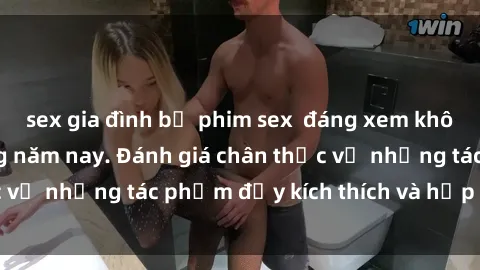 sex gia đình bộ phim sex  đáng xem không thể bỏ lỡ trong năm nay. Đánh giá chân thực về những tác phẩm đầy kích thích và hấp dẫn này.