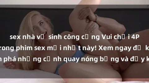 sex nhà vệ sinh công cộng Vui chơi 4P cực kỳ hấp dẫn trong phim sex mới nhất này! Xem ngay để khám phá những cảnh quay nóng bỏng và đầy kích thích của bộ phim này!