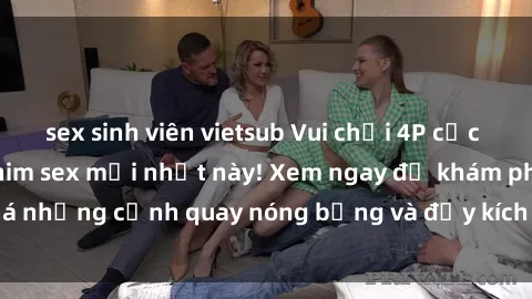 sex sinh viên vietsub Vui chơi 4P cực kỳ hấp dẫn trong phim sex mới nhất này! Xem ngay để khám phá những cảnh quay nóng bỏng và đầy kích thích của bộ phim này!
