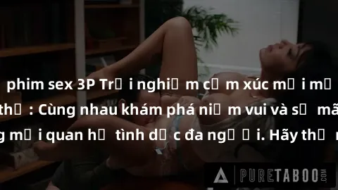 phim sex 3P Trải nghiệm cảm xúc mới mẻ với làm tình tập thể: Cùng nhau khám phá niềm vui và sự mãnh liệt trong mối quan hệ tình dục đa người. Hãy thử ngay để biết cảm giác thú vị này!