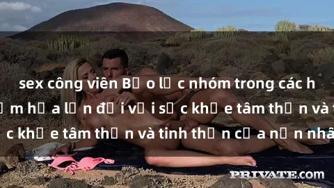 sex công viên Bạo lực nhóm trong các hành vi tình dục: Hiểm họa lớn đối với sức khỏe tâm thần và tinh thần của nạn nhân.