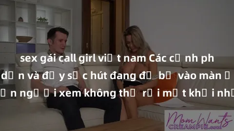 sex gái call girl việt nam Các cảnh phim sex bukkake hấp dẫn và đầy sức hút đang đổ bộ vào màn ảnh, khiến người xem không thể rời mắt khỏi những cảnh quay đầy kích thích.