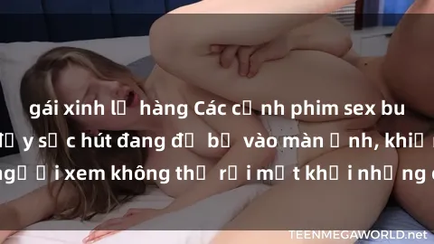 gái xinh lộ hàng Các cảnh phim sex bukkake hấp dẫn và đầy sức hút đang đổ bộ vào màn ảnh, khiến người xem không thể rời mắt khỏi những cảnh quay đầy kích thích.