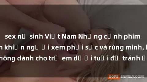sex nữ sinh Việt Nam Những cảnh phim sex bạo dâm nhóm khiến người xem phải sốc và rùng mình, không dành cho trẻ em dưới tuổi để tránh ảnh hưởng tiêu cực.