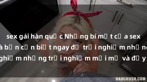 sex gái hàn quốc Những bí mật của sex nhóm không che mà bạn cần biết ngay để trải nghiệm những trải nghiệm mới mẻ và đầy kích thích.
