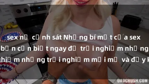 sex nữ cảnh sát Những bí mật của sex nhóm không che mà bạn cần biết ngay để trải nghiệm những trải nghiệm mới mẻ và đầy kích thích.