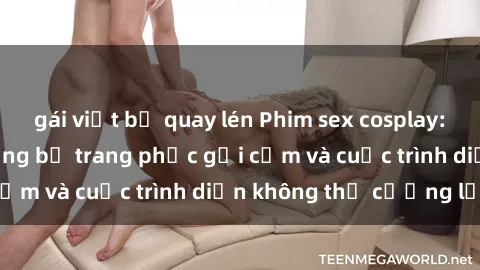 gái việt bị quay lén Phim sex cosplay: Giấc mơ  cùng những bộ trang phục gợi cảm và cuộc trình diễn không thể cưỡng lại!