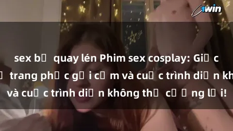 sex bị quay lén Phim sex cosplay: Giấc mơ  cùng những bộ trang phục gợi cảm và cuộc trình diễn không thể cưỡng lại!