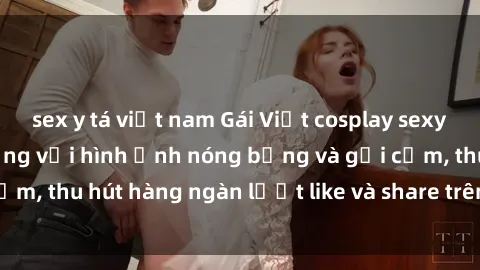 sex y tá việt nam Gái Việt cosplay sexy khiến fan phát cuồng với hình ảnh nóng bỏng và gợi cảm, thu hút hàng ngàn lượt like và share trên mạng xã hội.