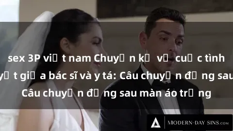 sex 3P việt nam Chuyện kể về cuộc tình đầy nhiệt huyết giữa bác sĩ và y tá: Câu chuyện đằng sau màn áo trắng