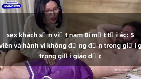 sex khách sạn việt nam Bí mật tội ác: Sex giáo viên và hành vi không đứng đắn trong giới giáo dục