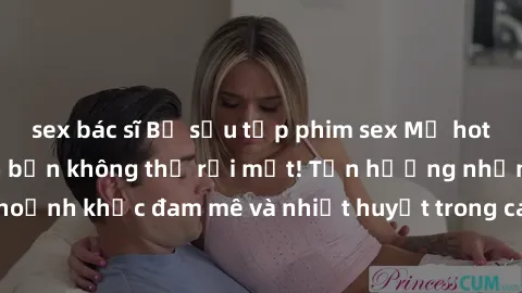 sex bác sĩ Bộ sưu tập phim sex Mỹ hot nhất năm nay khiến bạn không thể rời mắt! Tận hưởng những khoảnh khắc đam mê và nhiệt huyết trong các tác phẩm nóng bỏng này!