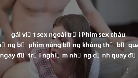 gái việt sex ngoài trời Phim sex châu Âu đỉnh cao: Top những bộ phim nóng bỏng không thể bỏ qua! Xem ngay để trải nghiệm những cảnh quay đầy kích thích và cuồng nhiệt.