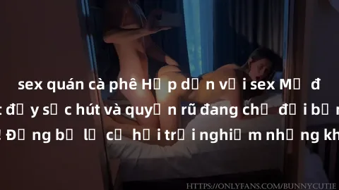 sex quán cà phê Hấp dẫn với sex Mỹ đen: Những bí mật đầy sức hút và quyến rũ đang chờ đợi bạn khám phá! Đừng bỏ lỡ cơ hội trải nghiệm những khoảnh khắc mãnh liệt và đam mê!