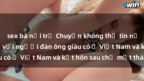 sex bà nội trợ Chuyện không thể tin nổi: Gái Tây quan hệ với người đàn ông giàu có ở Việt Nam và kết hôn sau chỉ một tháng