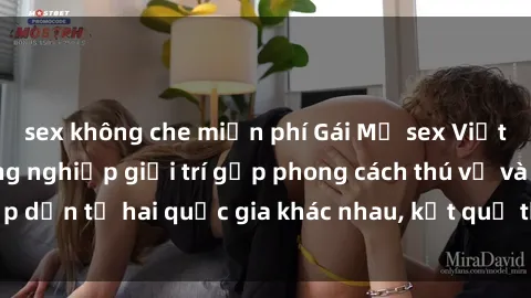 sex không che miễn phí Gái Mỹ sex Việt Nam: Khi nền công nghiệp giải trí gặp phong cách thú vị và hấp dẫn từ hai quốc gia khác nhau, kết quả thú vị không thể bỏ qua.