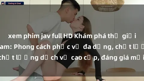 xem phim jav full HD Khám phá thế giới của gái gọi Việt Nam: Phong cách phục vụ đa dạng, chất lượng dịch vụ cao cấp, đáng giá mọi khoản chi phí